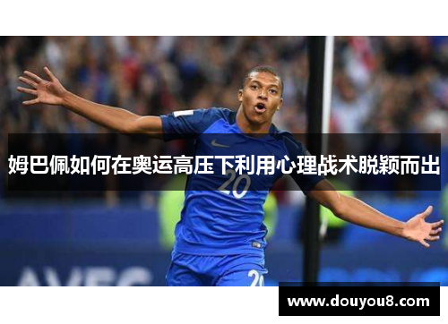 姆巴佩如何在奥运高压下利用心理战术脱颖而出