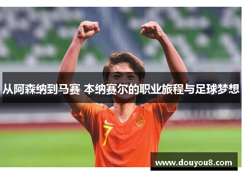 从阿森纳到马赛 本纳赛尔的职业旅程与足球梦想