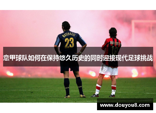 意甲球队如何在保持悠久历史的同时迎接现代足球挑战