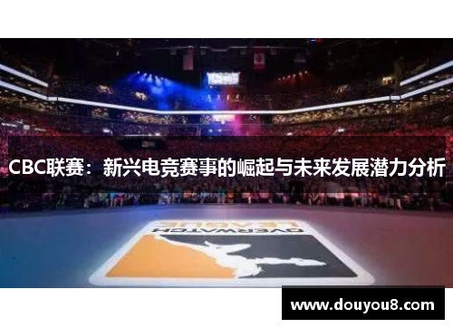 CBC联赛：新兴电竞赛事的崛起与未来发展潜力分析