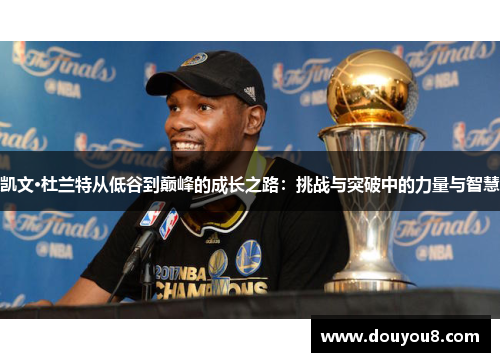 凯文·杜兰特从低谷到巅峰的成长之路：挑战与突破中的力量与智慧