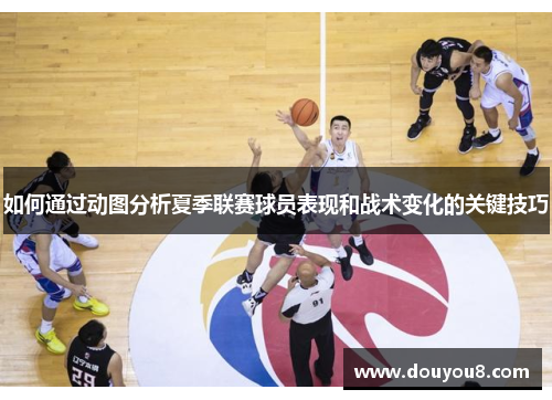 如何通过动图分析夏季联赛球员表现和战术变化的关键技巧