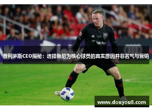 普利茅斯CEO揭秘：选择鲁尼为核心球员的真实原因并非名气与营销