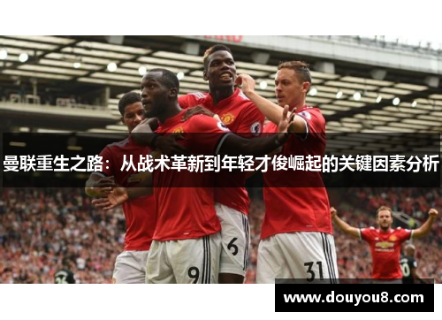 曼联重生之路：从战术革新到年轻才俊崛起的关键因素分析