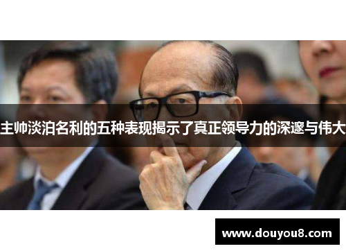 主帅淡泊名利的五种表现揭示了真正领导力的深邃与伟大