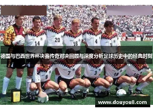 德国与巴西世界杯决赛传奇对决回顾与深度分析足球历史中的经典时刻