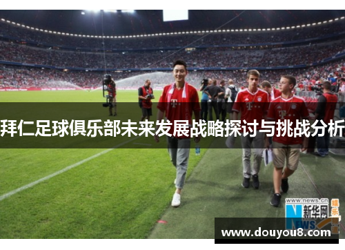 拜仁足球俱乐部未来发展战略探讨与挑战分析