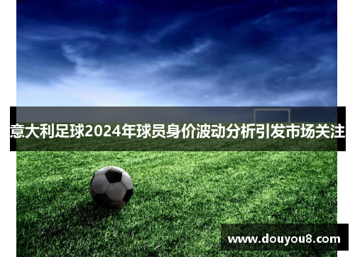意大利足球2024年球员身价波动分析引发市场关注