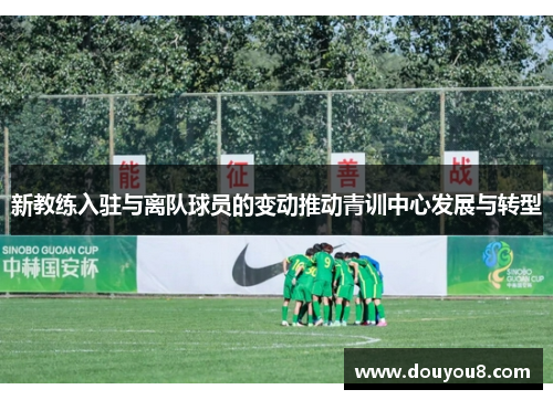 新教练入驻与离队球员的变动推动青训中心发展与转型