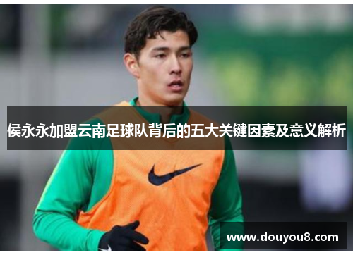 侯永永加盟云南足球队背后的五大关键因素及意义解析