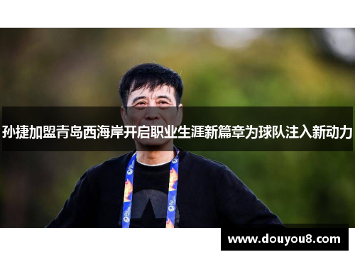 孙捷加盟青岛西海岸开启职业生涯新篇章为球队注入新动力
