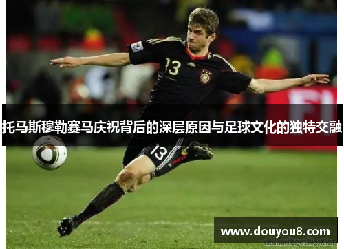 托马斯穆勒赛马庆祝背后的深层原因与足球文化的独特交融