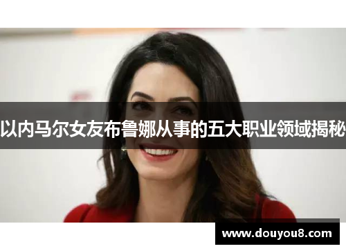 以内马尔女友布鲁娜从事的五大职业领域揭秘