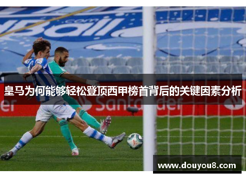 皇马为何能够轻松登顶西甲榜首背后的关键因素分析