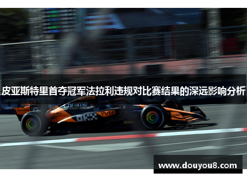 皮亚斯特里首夺冠军法拉利违规对比赛结果的深远影响分析