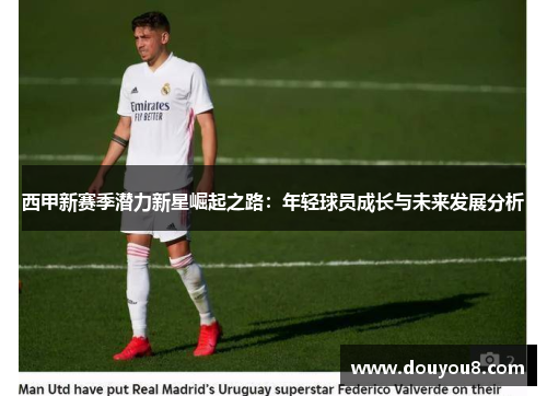 西甲新赛季潜力新星崛起之路:年轻球员成长与未来发展分析 西甲新赛季潜力新星崛起之路:年轻球员成长与未来发展分析