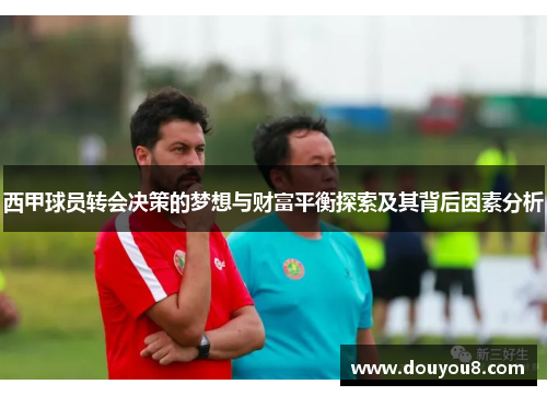 西甲球员转会决策的梦想与财富平衡探索及其背后因素分析 西甲球员转会决策的梦想与财富平衡探索及其背后因素分析
