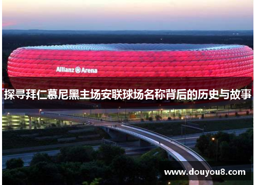 探寻拜仁慕尼黑主场安联球场名称背后的历史与故事