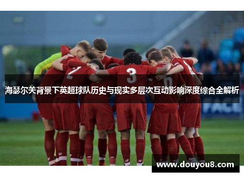 海瑟尔关背景下英超球队历史与现实多层次互动影响深度综合全解析