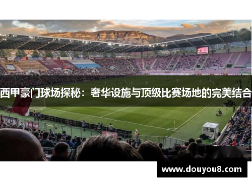 西甲豪门球场探秘：奢华设施与顶级比赛场地的完美结合