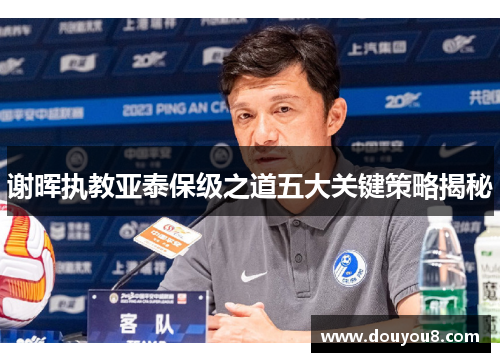 谢晖执教亚泰保级之道五大关键策略揭秘