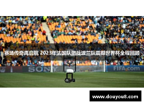 赛场传奇再启航 2023年法国队激战波兰队震撼世界杯全程回顾