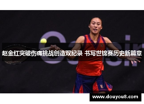 赵金红突破伤痛挑战创造双纪录 书写世锦赛历史新篇章 赵金红突破伤痛挑战创造双纪录 书写世锦赛历史新篇章